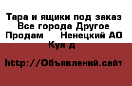 Тара и ящики под заказ - Все города Другое » Продам   . Ненецкий АО,Куя д.